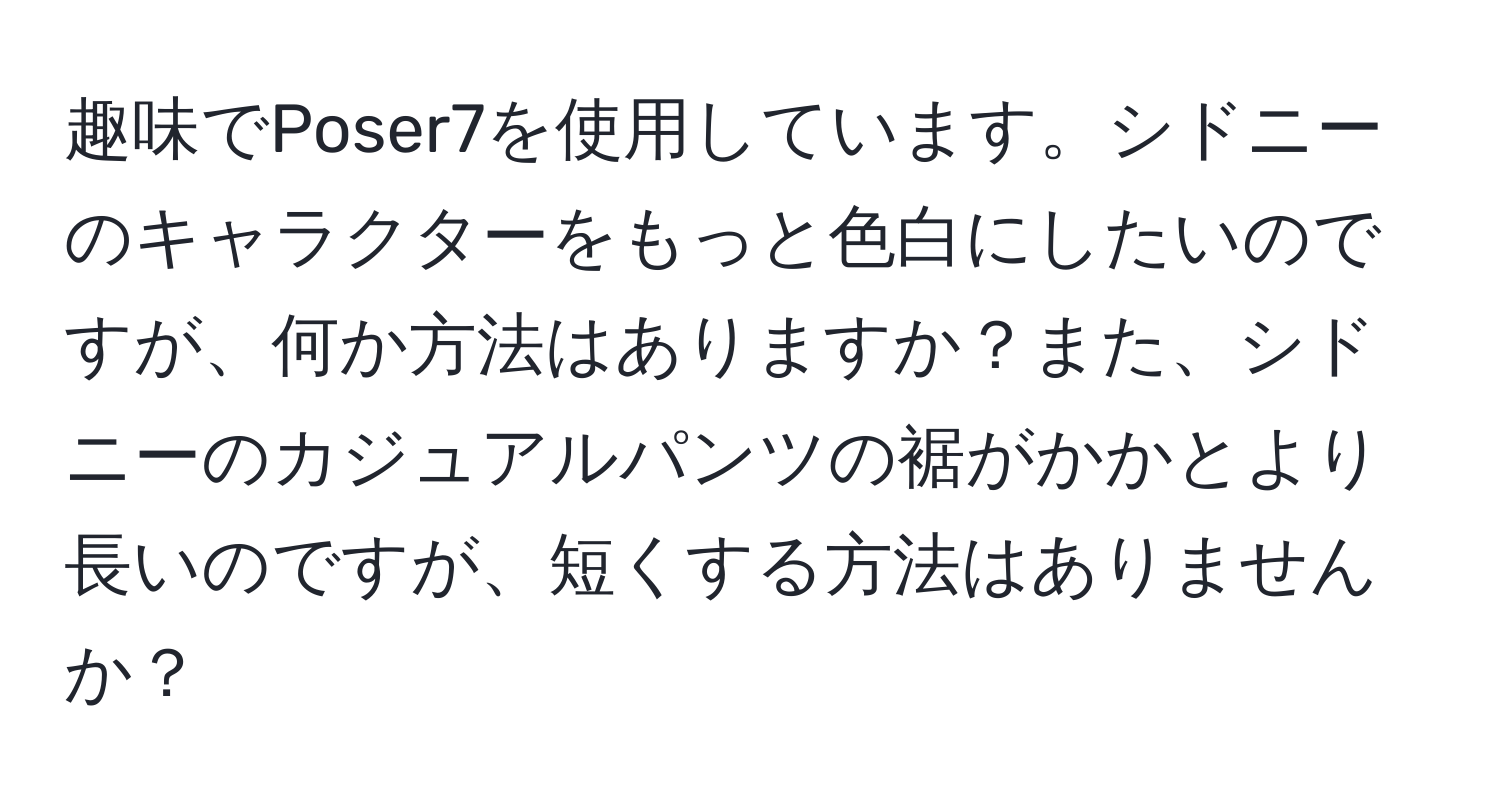 趣味でPoser7を使用しています。シドニーのキャラクターをもっと色白にしたいのですが、何か方法はありますか？また、シドニーのカジュアルパンツの裾がかかとより長いのですが、短くする方法はありませんか？