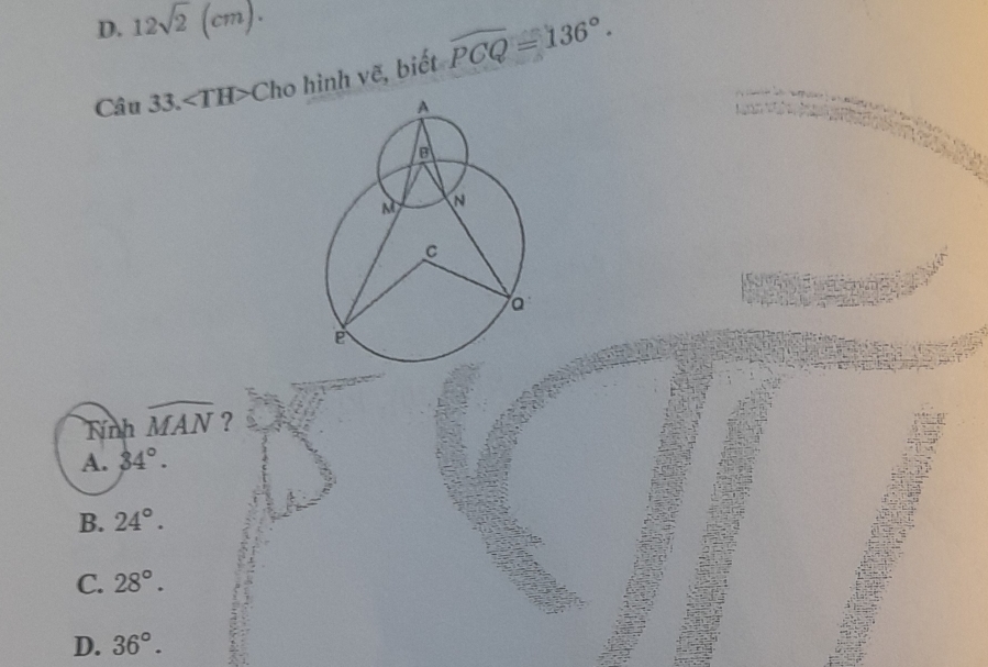 D. 12sqrt(2)(cm). 
Câu 33.∠ TH>C Cho hình vẽ, biết widehat PCQ=136°. 
Tính widehat MAN ?
A. 84°.
B. 24°.
C. 28°.
D. 36°.