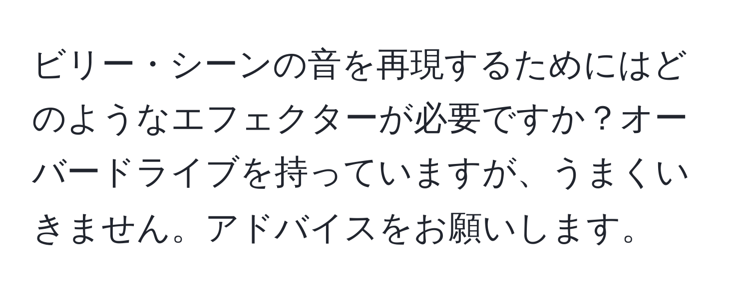 ビリー・シーンの音を再現するためにはどのようなエフェクターが必要ですか？オーバードライブを持っていますが、うまくいきません。アドバイスをお願いします。