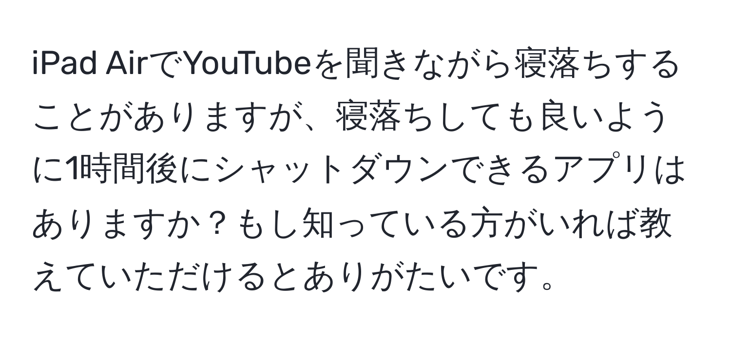 iPad AirでYouTubeを聞きながら寝落ちすることがありますが、寝落ちしても良いように1時間後にシャットダウンできるアプリはありますか？もし知っている方がいれば教えていただけるとありがたいです。