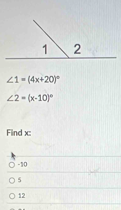 ∠ 1=(4x+20)^circ 
∠ 2=(x-10)^circ 
Find x :
-10
5
12