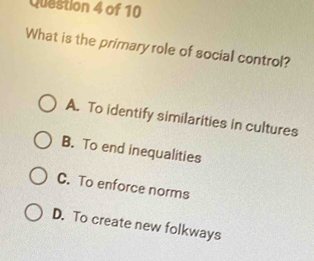 What is the primary role of social control?
A. To identify similarities in cultures
B. To end inequalities
C. To enforce norms
D. To create new folkways