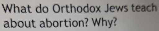 What do Orthodox Jews teach 
about abortion? Why?