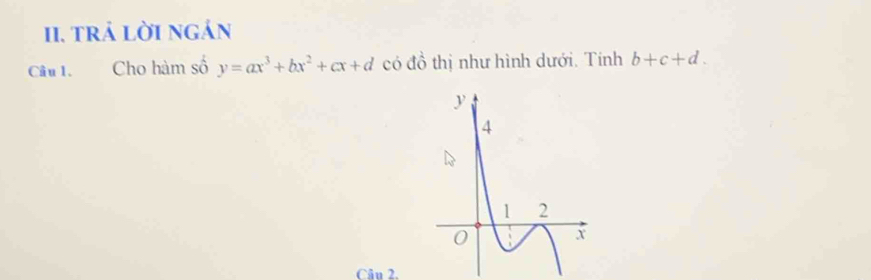 trả lời ngán 
Câu 1. Cho hàm số y=ax^3+bx^2+cx+d có đồ thị như hình dưới. Tính b+c+d. 
Câu 2.