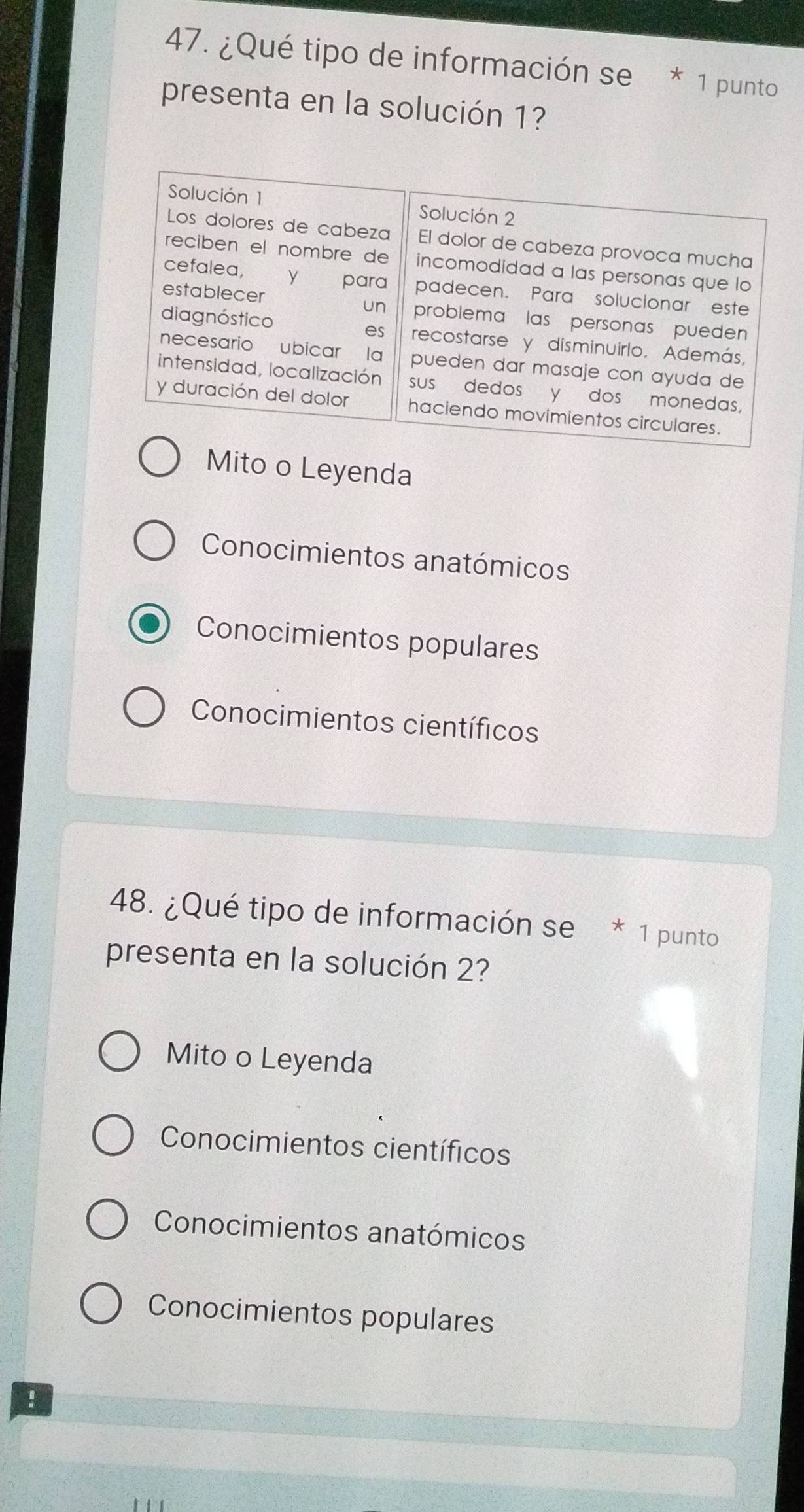 ¿Qué tipo de información se * 1 punto
presenta en la solución 1?
Mito o Leyenda
Conocimientos anatómicos
Conocimientos populares
Conocimientos científicos
48. ¿Qué tipo de información se * 1 punto
presenta en la solución 2?
Mito o Leyenda
Conocimientos científicos
Conocimientos anatómicos
Conocimientos populares
!