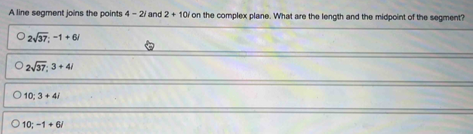 A line segment joins the points 4-2i and 2+10i on the complex plane. What are the length and the midpoint of the segment?
2sqrt(37); -1+6/
2sqrt(37); 3+4i
10; 3+4i
10; -1+6i