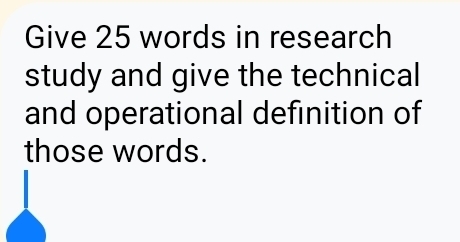 Give 25 words in research 
study and give the technical 
and operational definition of 
those words.