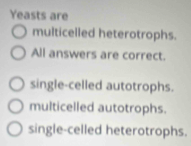 Yeasts are
multicelled heterotrophs.
All answers are correct.
single-celled autotrophs.
multicelled autotrophs.
single-celled heterotrophs.