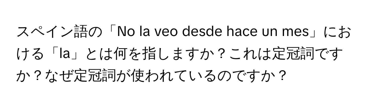 スペイン語の「No la veo desde hace un mes」における「la」とは何を指しますか？これは定冠詞ですか？なぜ定冠詞が使われているのですか？