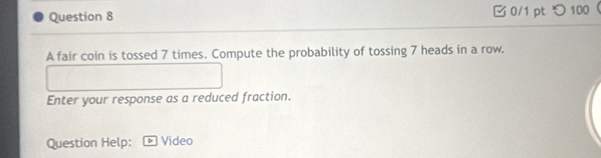 つ 100 
A fair coin is tossed 7 times. Compute the probability of tossing 7 heads in a row. 
Enter your response as a reduced fraction. 
Question Help: Video