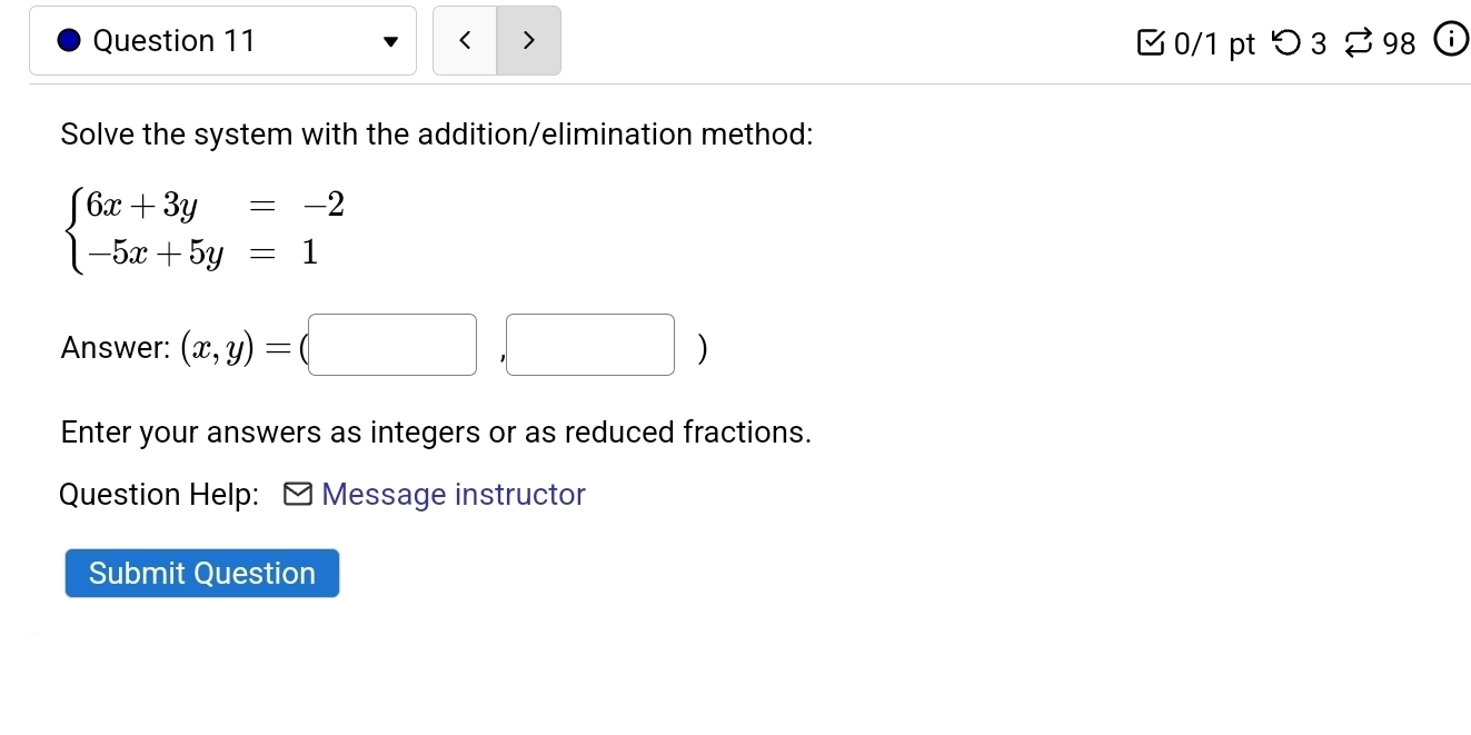 □0/1 pt つ 3 98
Solve the system with the addition/elimination method:
beginarrayl 6x+3y=-2 -5x+5y=1endarray.
Answer: (x,y)=(□ , □
Enter your answers as integers or as reduced fractions.
Question Help: Message instructor
Submit Question