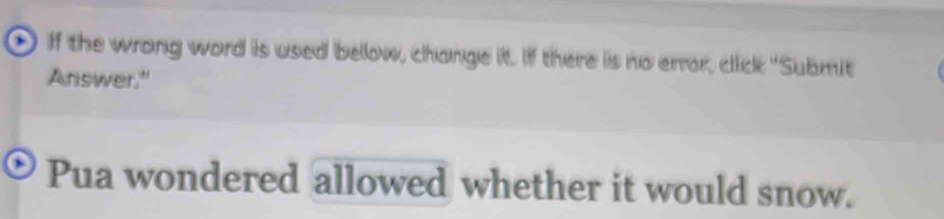 ① If the wrong word is used bellow, change it. If there is no error, click "Submit 
Answer." 
Pua wondered allowed whether it would snow.