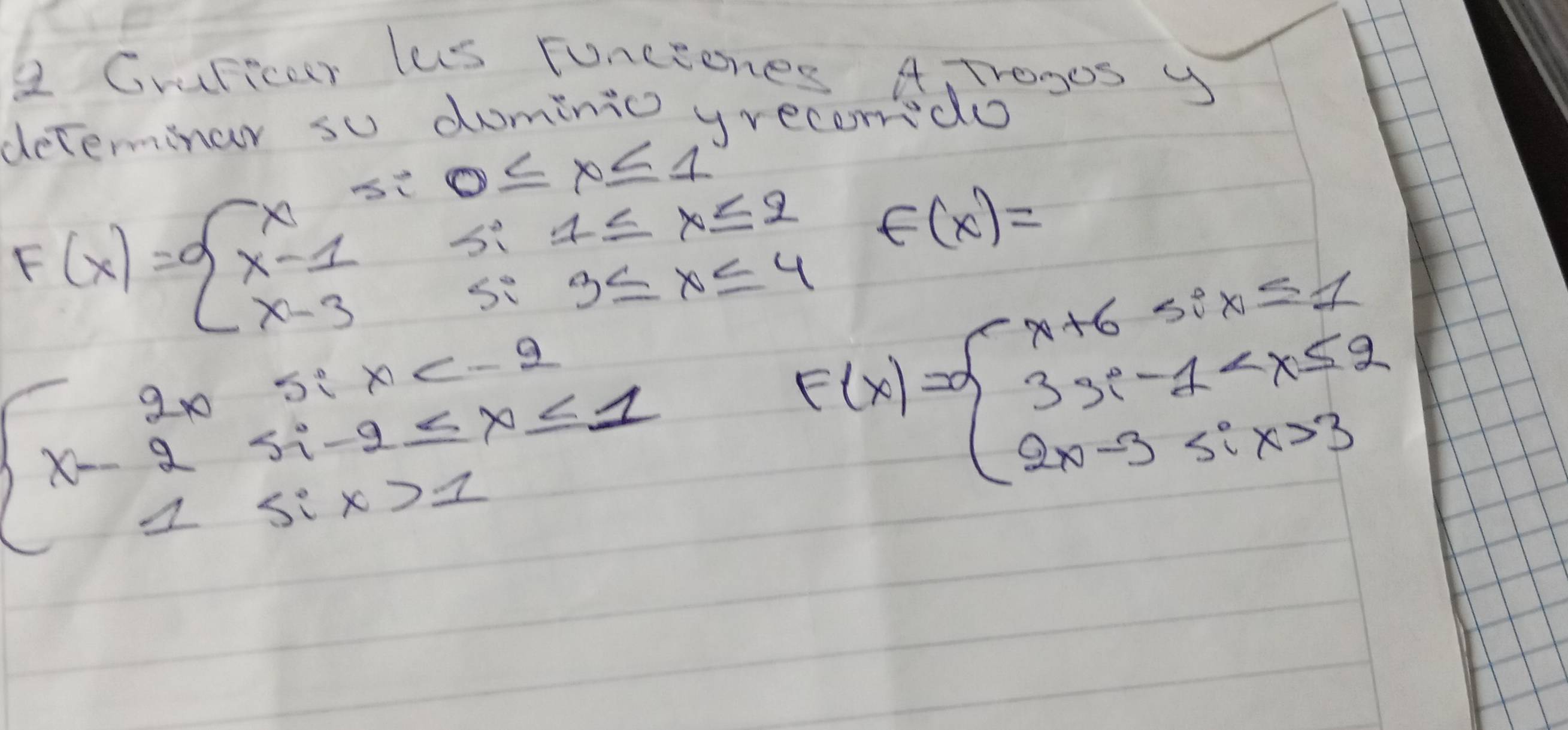 Cruficor lus runceones A Trogos y 
determinar so dominio y 
ordoo
F(x)=beginarrayl x≤ 0≤ 0≤ x≤ 1 x-1≤ x≤ 2 x-3si3≤ x≤ 4endarray. f(x)=
beginarrayl 2x,5i* e-2 x-2sin -9≤ x≤ 1 1≤ ix>1endarray.
F(x)=beginarrayl x+6six=1 3x-1 3endarray.