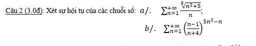 (3.0đ): Xét sự hội tụ của các chuỗi số: α / . sumlimits  underline(n=1)^(∈fty) (sqrt[3](n^2+5))/n ; 
b / . sumlimits _(n=1)^(+∈fty)( (n-1)/n+4 )^5n^2-n