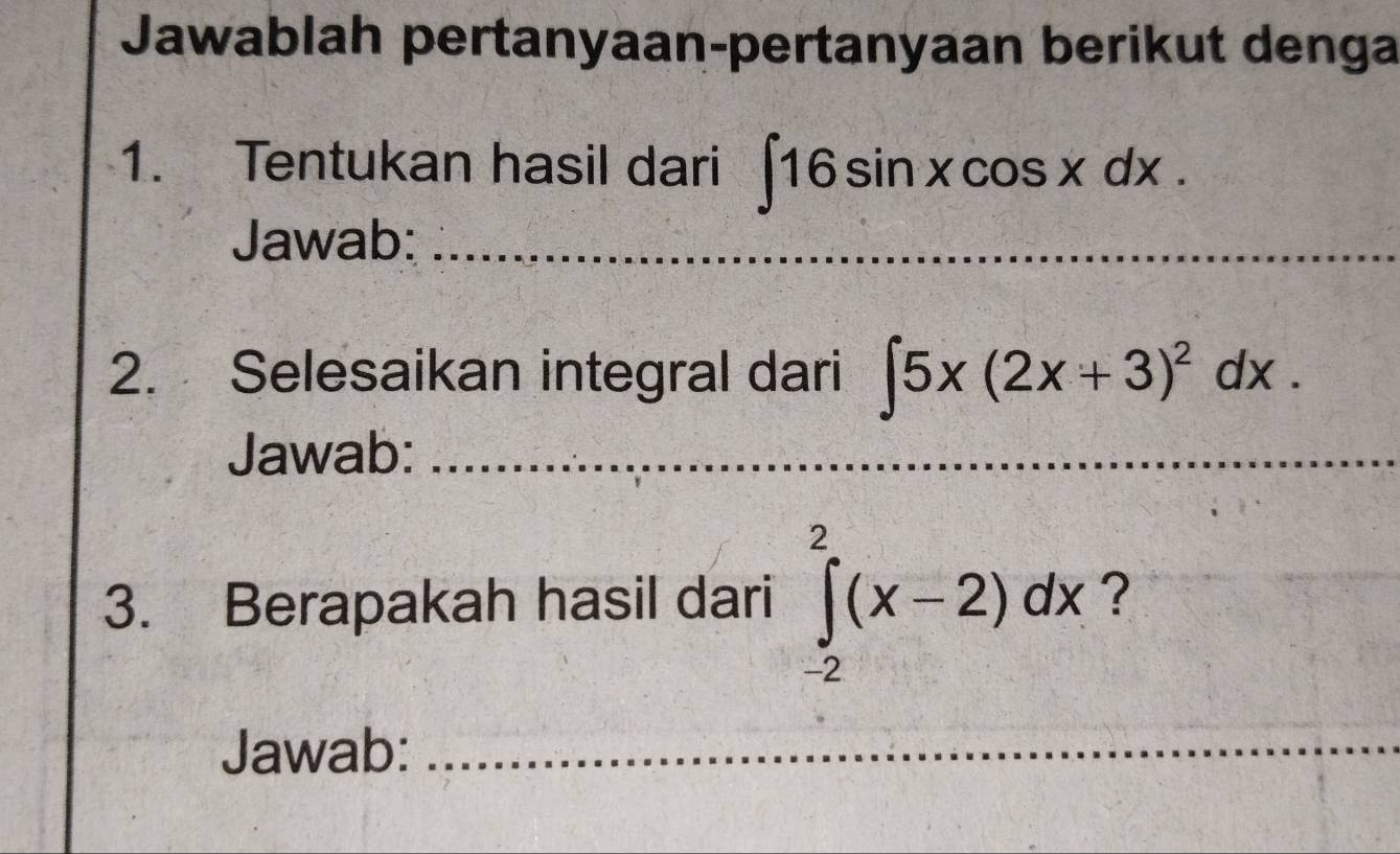 Jawablah pertanyaan-pertanyaan berikut denga
1. Tentukan hasil dari ∈t 16sin xcos xdx. 
Jawab:_
2. Selesaikan integral dari ∈t 5x(2x+3)^2dx. 
Jawab:_
3. Berapakah hasil dari ∈tlimits _(-2)^2(x-2)dx ?
Jawab:_