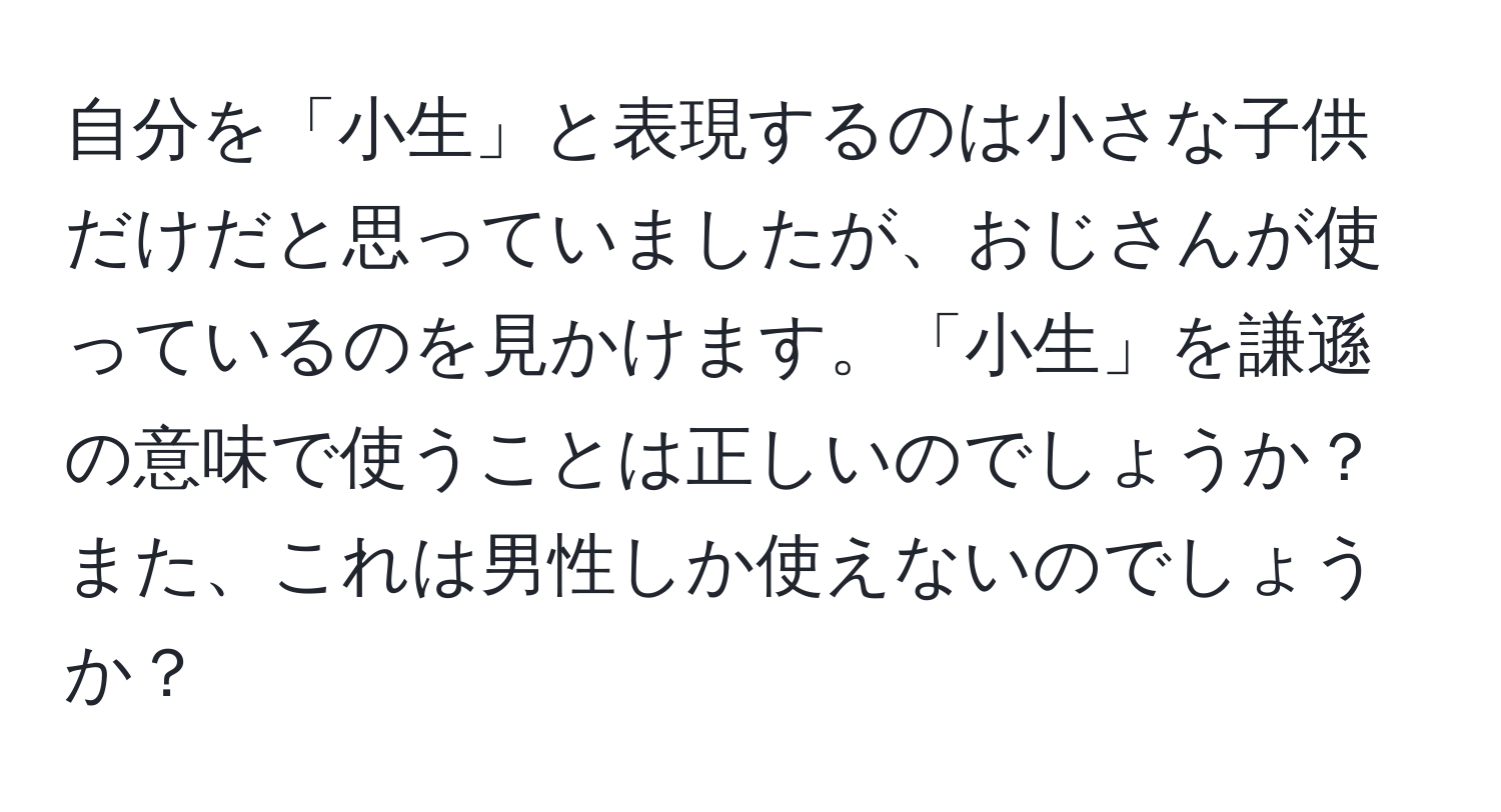 自分を「小生」と表現するのは小さな子供だけだと思っていましたが、おじさんが使っているのを見かけます。「小生」を謙遜の意味で使うことは正しいのでしょうか？また、これは男性しか使えないのでしょうか？