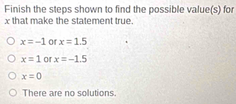 Finish the steps shown to find the possible value(s) for
x that make the statement true.
x=-1 or x=1.5
x=1 or x=-1.5
x=0
There are no solutions.