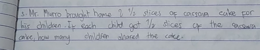Mr. Murro brought home ? Vi slices of carsava cake for 
his children. If each child got T/y slices of the cassora 
caice, how many children shared the cokce.