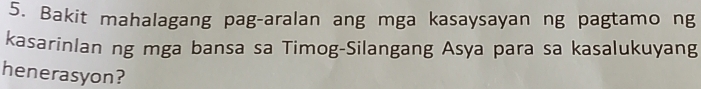 Bakit mahalagang pag-aralan ang mga kasaysayan ng pagtamo ng 
kasarinlan ng mga bansa sa Timog-Silangang Asya para sa kasalukuyang 
henerasyon?