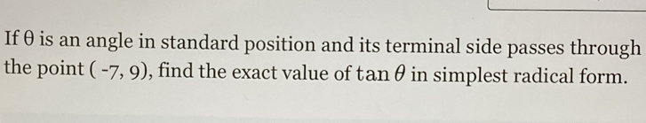 If θ is an angle in standard position and its terminal side passes through 
the point (-7,9) , find the exact value of tan 6 in simplest radical form.