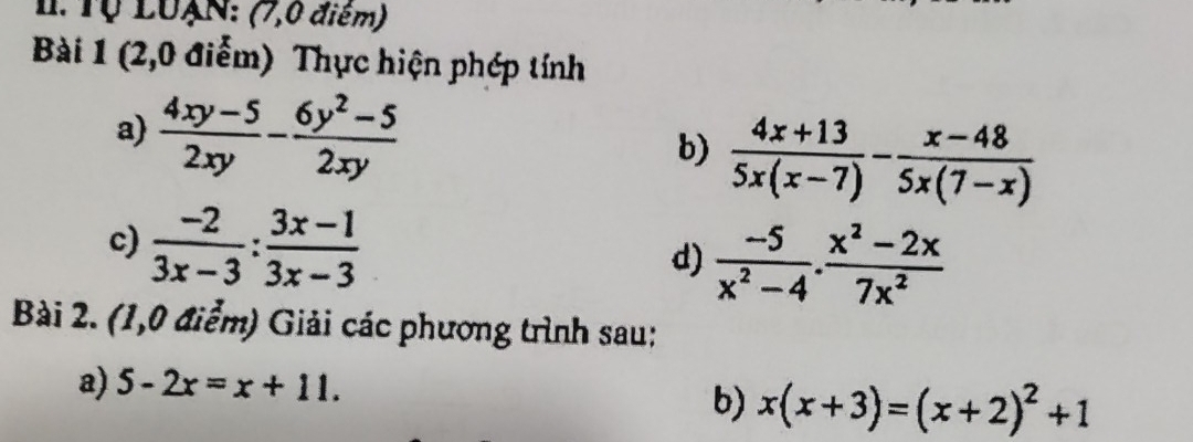 Tộ LUAN: (7,0 điểm) 
Bài 1 (2,0 điểm) Thực hiện phép tính 
a)  (4xy-5)/2xy - (6y^2-5)/2xy   (4x+13)/5x(x-7) - (x-48)/5x(7-x) 
b) 
c)  (-2)/3x-3 : (3x-1)/3x-3 
d)  (-5)/x^2-4 ·  (x^2-2x)/7x^2 
Bài 2. (1,0 điểm) Giải các phương trình sau: 
a) 5-2x=x+11. 
b) x(x+3)=(x+2)^2+1