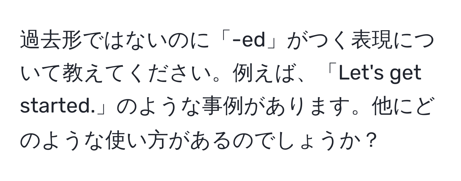 過去形ではないのに「-ed」がつく表現について教えてください。例えば、「Let's get started.」のような事例があります。他にどのような使い方があるのでしょうか？