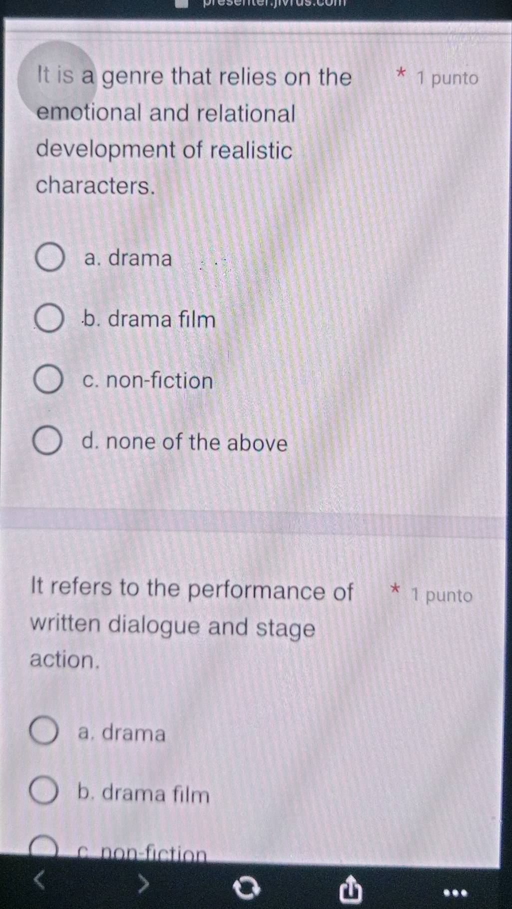 It is a genre that relies on the * 1 punto
emotional and relational
development of realistic
characters.
a. drama.b. drama film
c. non-fiction
d. none of the above
It refers to the performance of * 1 punto
written dialogue and stage
action.
a. drama
b. drama film
c non-fiction
...