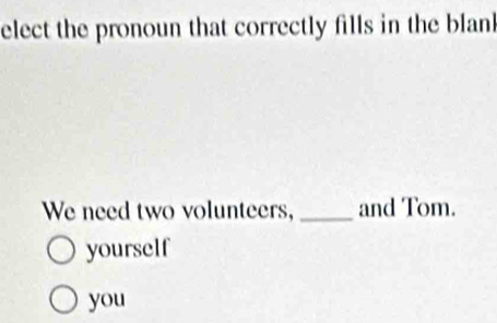 elect the pronoun that correctly fills in the blan 
We need two volunteers, _and Tom. 
yourself 
you