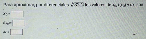 Para aproximar, por diferenciales sqrt[5](32.2) los valores de x_0, f(x_0) y dx, son
x_0=□
f(x_0)=□
dx=□