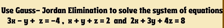 Use Gauss- Jordan Elimination to solve the system of equations
3x-y+z=-4, x+y+z=2 and 2x+3y+4z=8