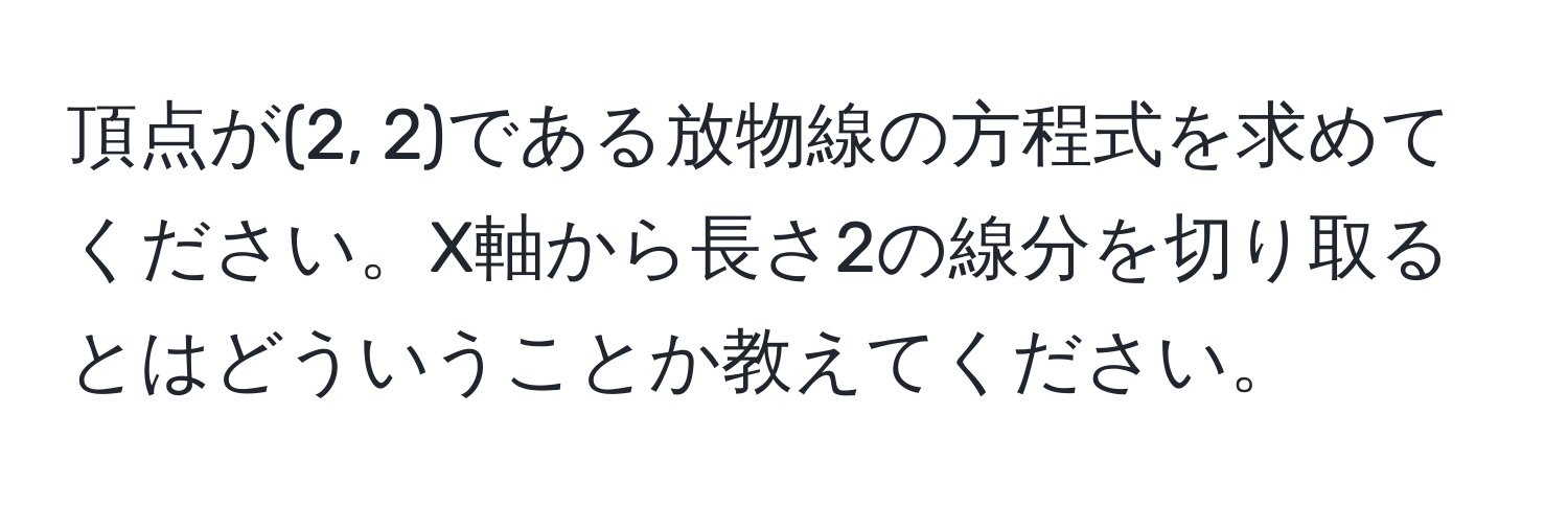 頂点が(2, 2)である放物線の方程式を求めてください。X軸から長さ2の線分を切り取るとはどういうことか教えてください。