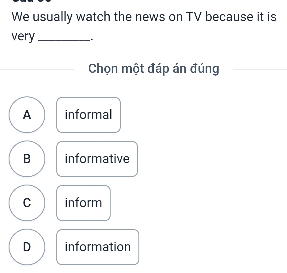 We usually watch the news on TV because it is
very _·
Chọn một đáp án đúng
A informal
B informative
C inform
D information