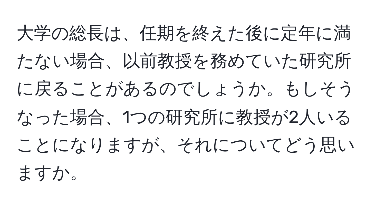 大学の総長は、任期を終えた後に定年に満たない場合、以前教授を務めていた研究所に戻ることがあるのでしょうか。もしそうなった場合、1つの研究所に教授が2人いることになりますが、それについてどう思いますか。