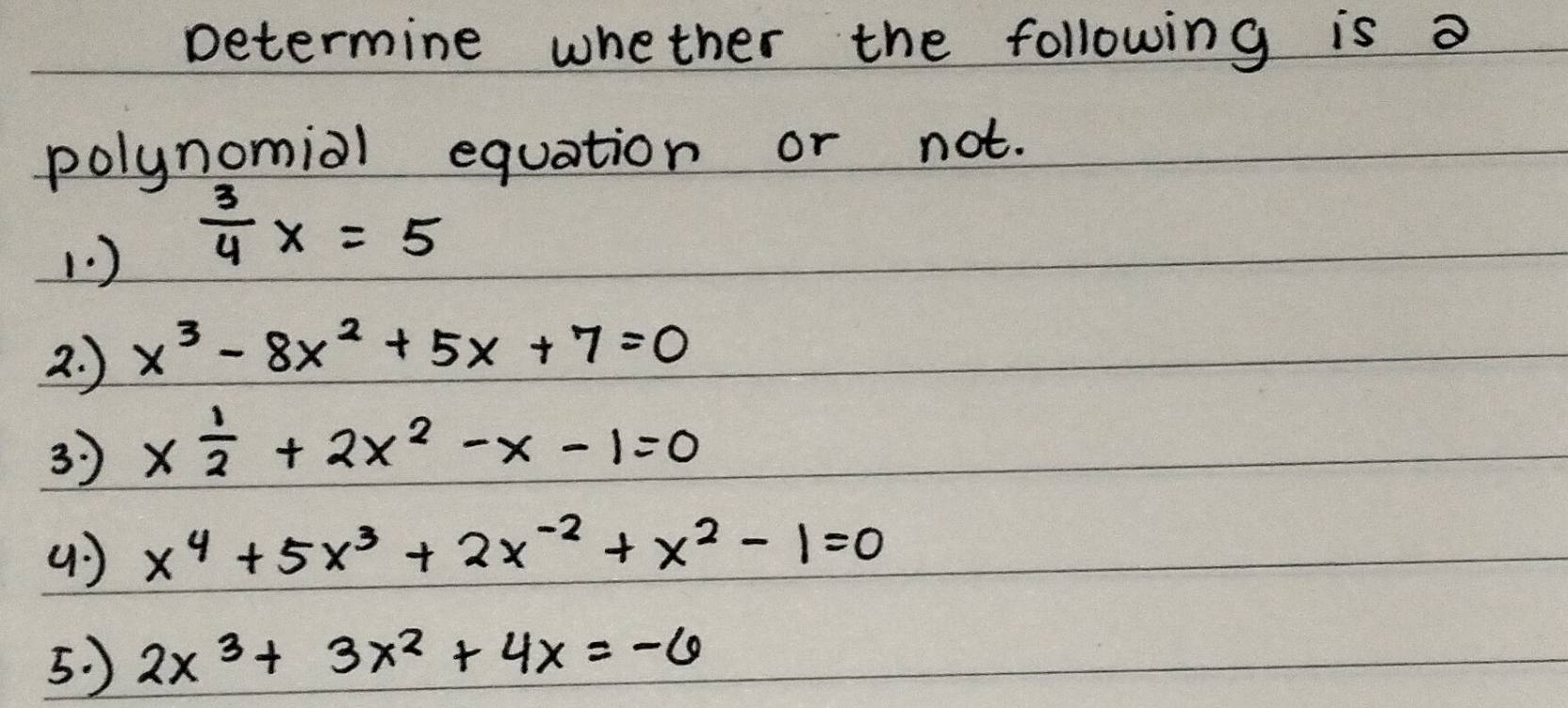 Determine whether the following is a 
polynomial equation or not. 
1. )
 3/4 x=5
2. ) x^3-8x^2+5x+7=0
3 x 1/2 +2x^2-x-1=0
() x^4+5x^3+2x^(-2)+x^2-1=0
5. ) 2x^3+3x^2+4x=-6