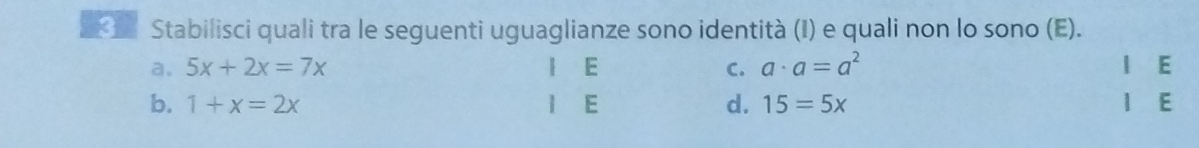 Stabilisci quali tra le seguenti uguaglianze sono identità (I) e quali non lo sono (E).
a. 5x+2x=7x I E C. a· a=a^2 l E
b. 1+x=2x 1 E d. 15=5x 1 E