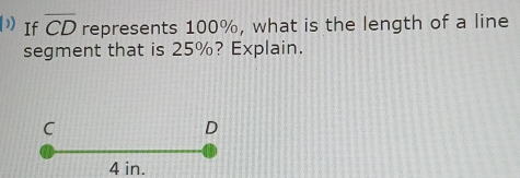 ”) If overline CD represents 100%, what is the length of a line 
segment that is 25%? Explain.
C
D
4 in.