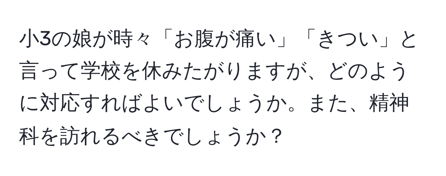 小3の娘が時々「お腹が痛い」「きつい」と言って学校を休みたがりますが、どのように対応すればよいでしょうか。また、精神科を訪れるべきでしょうか？