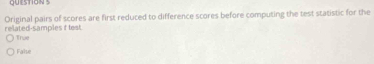 Original pairs of scores are first reduced to difference scores before computing the test statistic for the
related-samples t test.
True
False