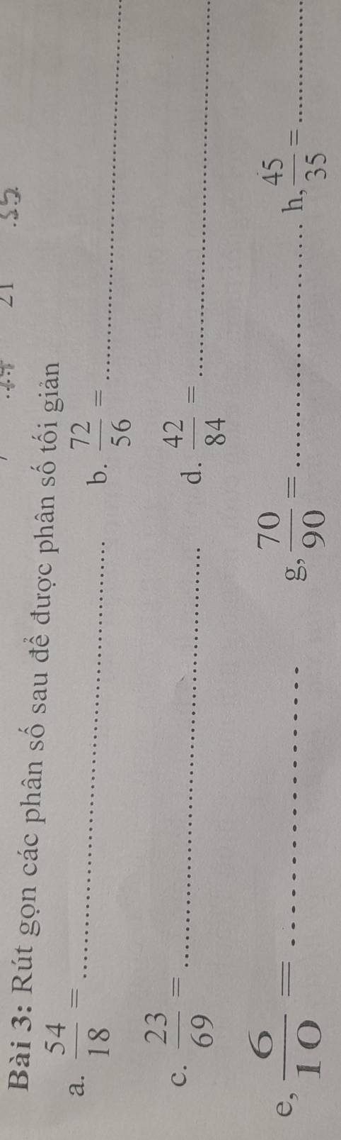 Rút gọn các phân số sau để được phân số tối giản 
a.  54/18 = _ 
b.  72/56 = _ 
C.  23/69 = _ 
d.  42/84 = _ 
e,  6/10 = _  70/90 = _h,  45/35 = _ 
g,