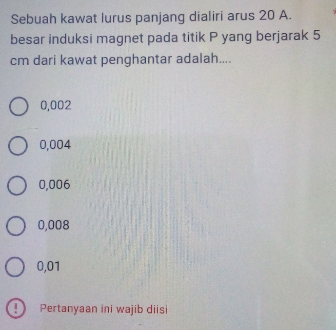 Sebuah kawat lurus panjang dialiri arus 20 A.
besar induksi magnet pada titik P yang berjarak 5
cm dari kawat penghantar adalah....
0,002
0,004
0,006
0,008
0,01
D Pertanyaan ini wajib diisi