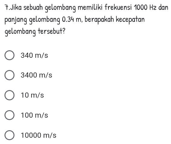 Jika sebuah gelombang memiliki frekuensi 1000 Hz dan
panjang gelombang 0.34 m, berapakah kecepatan
gelombang tersebut?
340 m/s
3400 m/s
10 m/s
100 m/s
10000 m/s