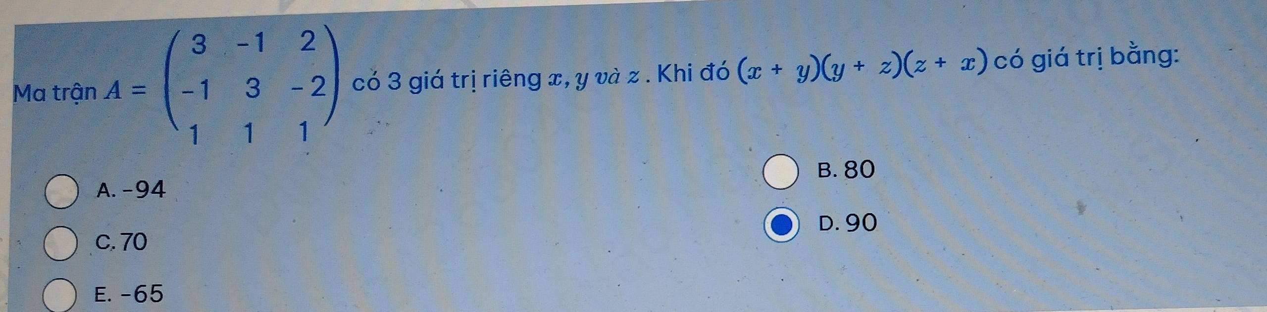 Ma trận A=beginpmatrix 3&-1&2 -1&3&-2 1&1&1endpmatrix có 3 giá trị riêng x, y và z. Khi đó (x+y)(y+z)(z+x) có giá trị bằng:
B. 80
A. -94
D. 90
c. 70
E. -65