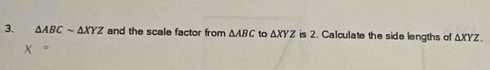 △ ABCsim △ XYZ and the scale factor from △ ABC to △ XYZ is 2. Calculate the side lengths of △ XYZ.