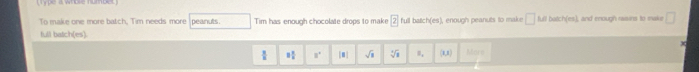 To make one more batch, Tim needs more peanuts. Tim has enough chocolate drops to make boxed 2 full batic! (cm
full batch(es). ), enough peanuts to make □ full batch(es), and enough rasins to make □
□° sqrt(3) sqrt[3](1) =, (1,1) Mors