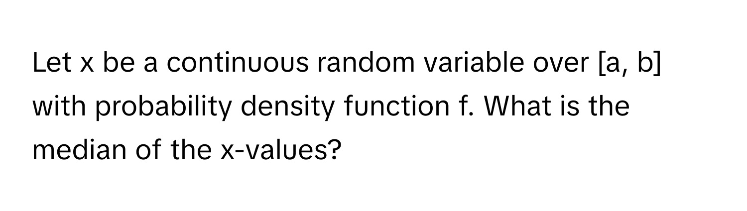 Let x be a continuous random variable over [a, b] with probability density function f. What is the median of the x-values?