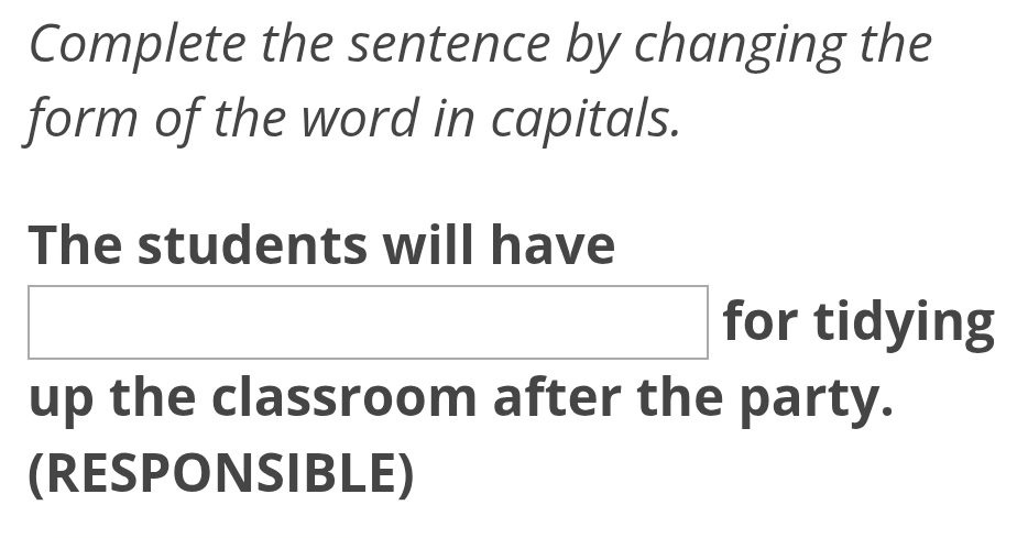 Complete the sentence by changing the 
form of the word in capitals. 
The students will have
x_ □ /□   for tidying 
□ 
up the classroom after the party. 
(RESPONSIBLE)