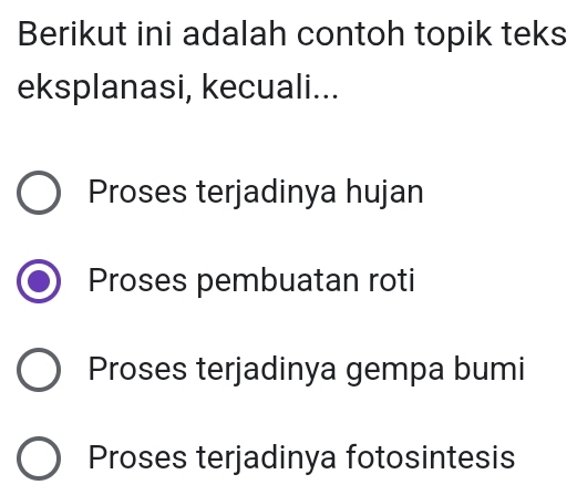 Berikut ini adalah contoh topik teks
eksplanasi, kecuali...
Proses terjadinya hujan
Proses pembuatan roti
Proses terjadinya gempa bumi
Proses terjadinya fotosintesis