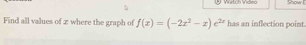 Watch Video Show E 
Find all values of x where the graph of f(x)=(-2x^2-x)e^(2x) has an inflection point.