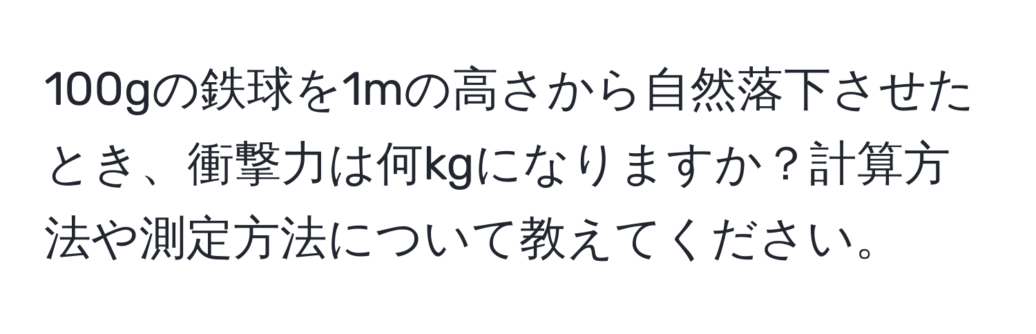 100gの鉄球を1mの高さから自然落下させたとき、衝撃力は何kgになりますか？計算方法や測定方法について教えてください。