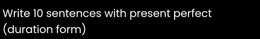 Write 10 sentences with present perfect 
(duration form)